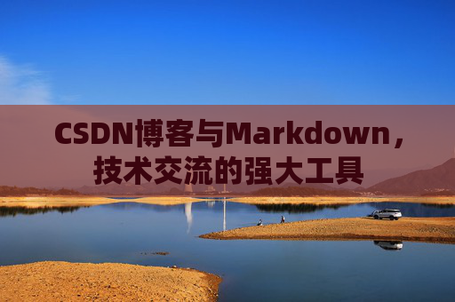 CSDN博客与Markdown，技术交流的强大工具